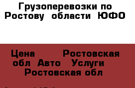 Грузоперевозки по Ростову, области, ЮФО. › Цена ­ 10 - Ростовская обл. Авто » Услуги   . Ростовская обл.